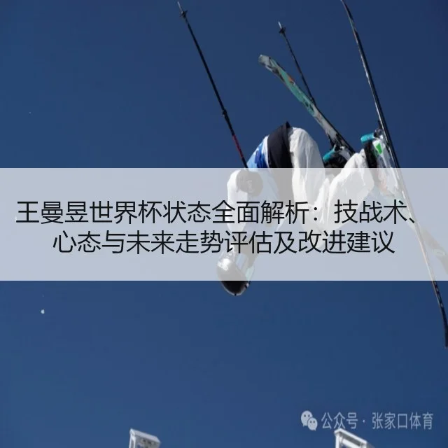 王曼昱世界杯状态全面解析:技战术、心态与未来走势评估及改进建议